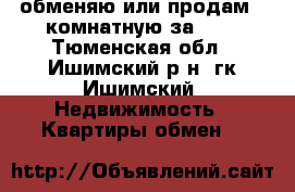 обменяю или продам 2-комнатную за 600 - Тюменская обл., Ишимский р-н, гк Ишимский  Недвижимость » Квартиры обмен   